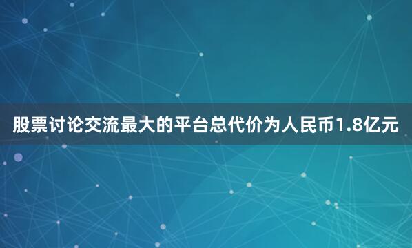 股票讨论交流最大的平台总代价为人民币1.8亿元
