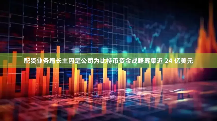 配资业务增长主因是公司为比特币资金战略筹集近 24 亿美元