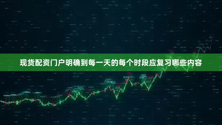 现货配资门户明确到每一天的每个时段应复习哪些内容