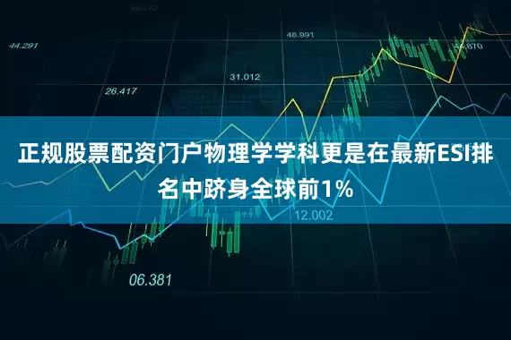 正规股票配资门户物理学学科更是在最新ESI排名中跻身全球前1%