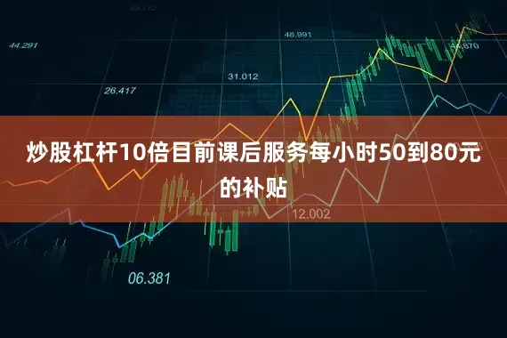炒股杠杆10倍目前课后服务每小时50到80元的补贴