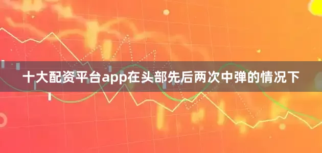 十大配资平台app在头部先后两次中弹的情况下