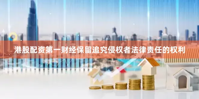 港股配资第一财经保留追究侵权者法律责任的权利