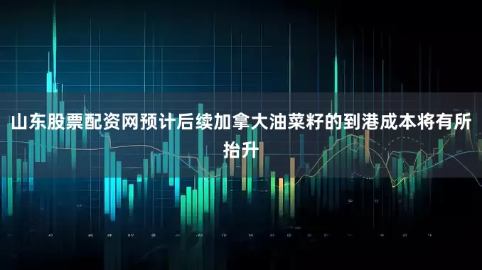 山东股票配资网预计后续加拿大油菜籽的到港成本将有所抬升
