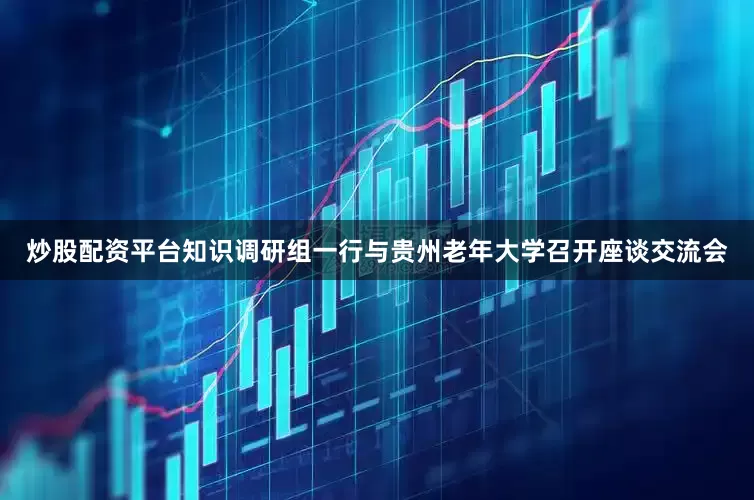 炒股配资平台知识调研组一行与贵州老年大学召开座谈交流会
