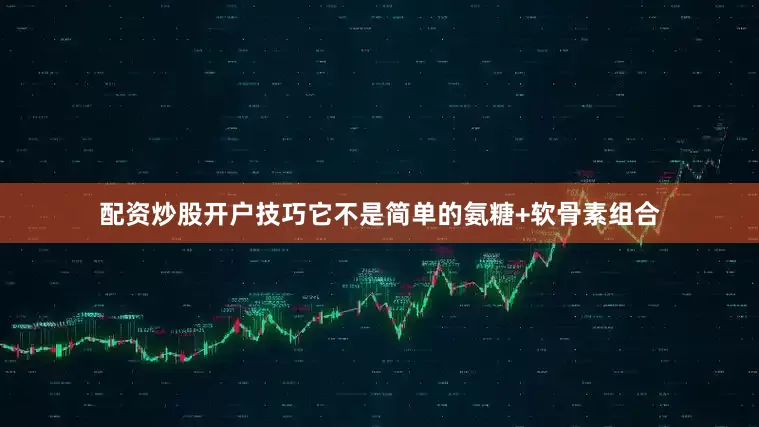 配资炒股开户技巧它不是简单的氨糖+软骨素组合
