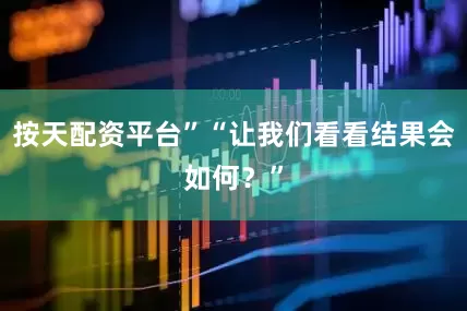按天配资平台”“让我们看看结果会如何？”