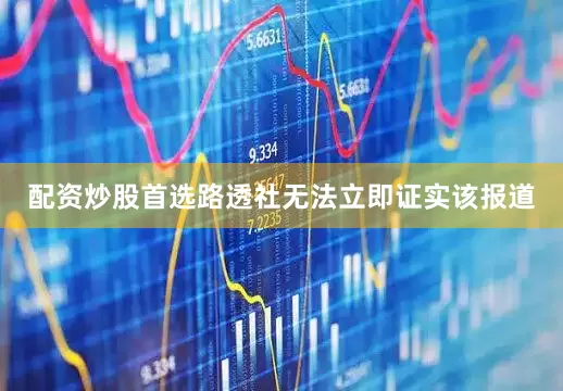 配资炒股首选　　路透社无法立即证实该报道