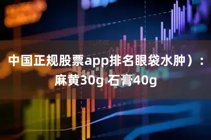 中国正规股票app排名眼袋水肿）：麻黄30g 石膏40g