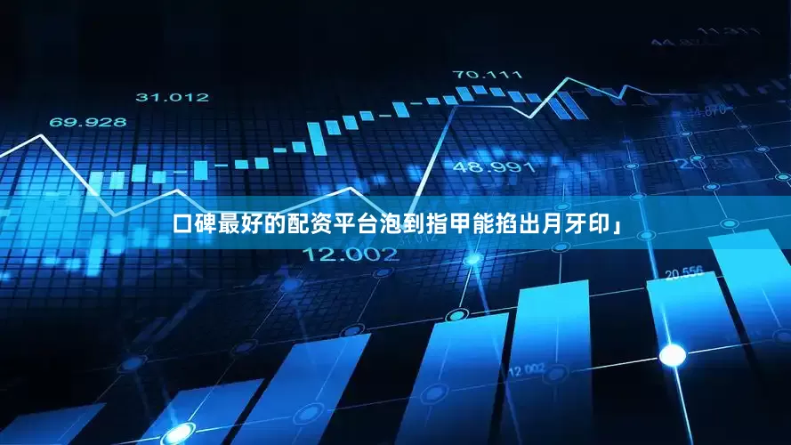 口碑最好的配资平台泡到指甲能掐出月牙印」