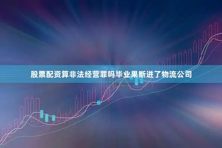 股票配资算非法经营罪吗毕业果断进了物流公司