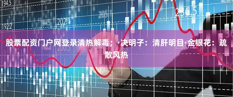 股票配资门户网登录清热解毒；·决明子：清肝明目·金银花：疏散风热