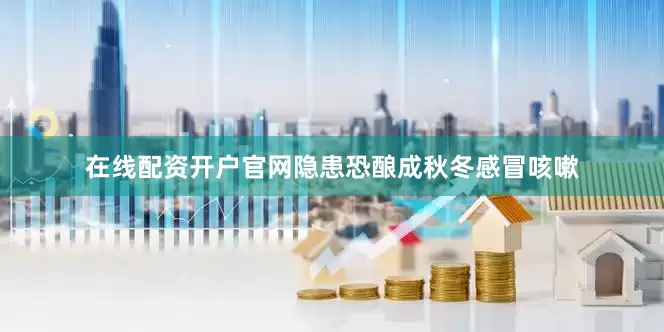 在线配资开户官网隐患恐酿成秋冬感冒咳嗽