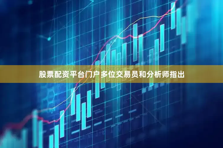 股票配资平台门户多位交易员和分析师指出