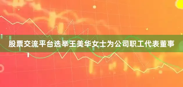 股票交流平台选举王美华女士为公司职工代表董事