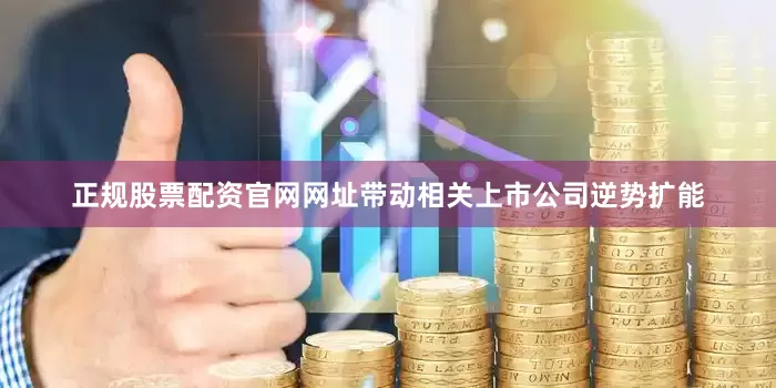 正规股票配资官网网址带动相关上市公司逆势扩能