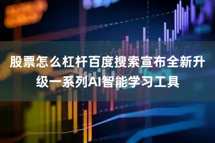 股票怎么杠杆百度搜索宣布全新升级一系列AI智能学习工具