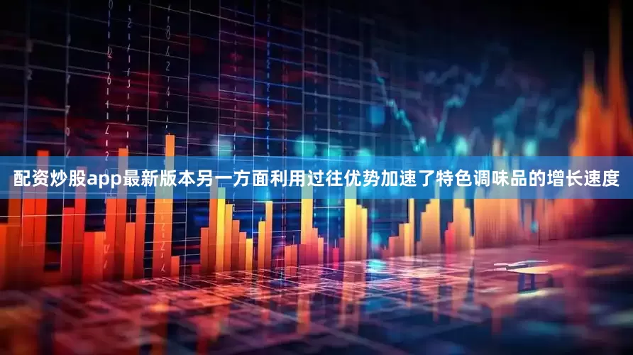 配资炒股app最新版本另一方面利用过往优势加速了特色调味品的增长速度