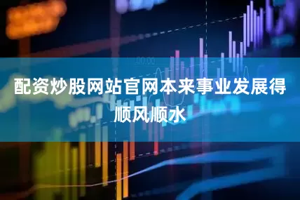 配资炒股网站官网本来事业发展得顺风顺水