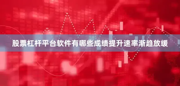 股票杠杆平台软件有哪些成绩提升速率渐趋放缓