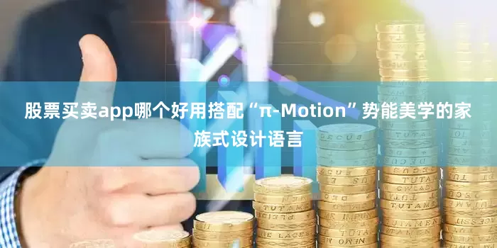 股票买卖app哪个好用搭配“π-Motion”势能美学的家族式设计语言