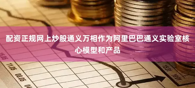配资正规网上炒股通义万相作为阿里巴巴通义实验室核心模型和产品