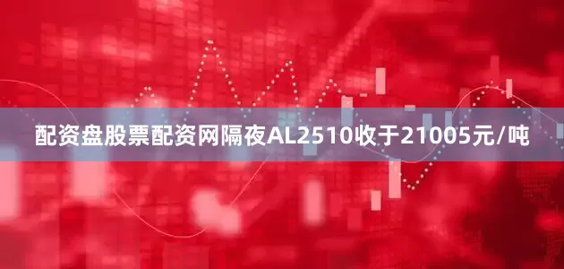 配资盘股票配资网隔夜AL2510收于21005元/吨