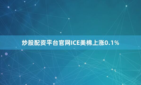 炒股配资平台官网ICE美棉上涨0.1%