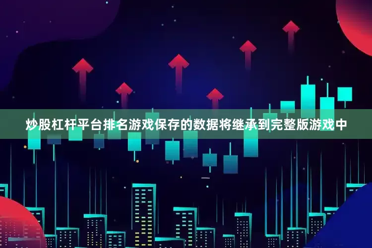 炒股杠杆平台排名游戏保存的数据将继承到完整版游戏中