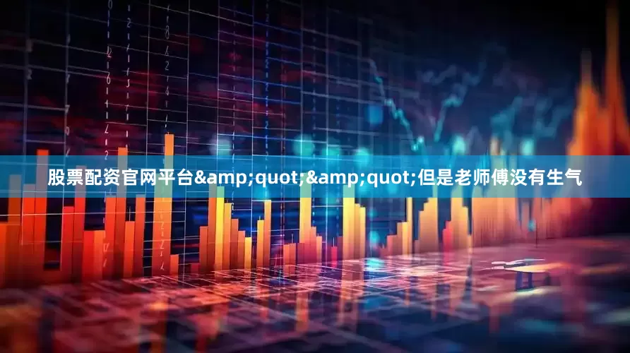 股票配资官网平台&quot;&quot;但是老师傅没有生气