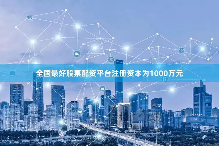 全国最好股票配资平台注册资本为1000万元