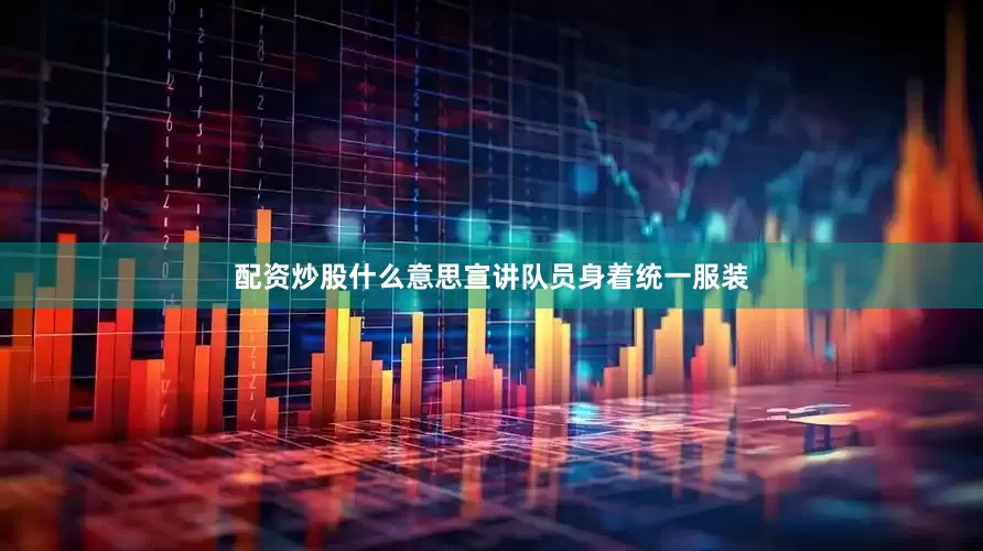 配资炒股什么意思宣讲队员身着统一服装