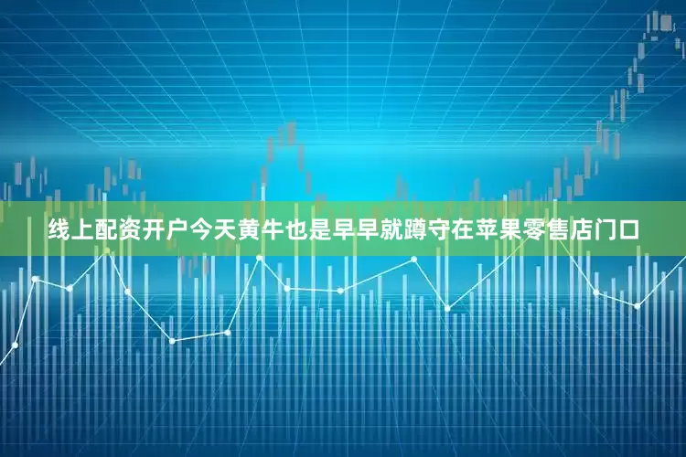 线上配资开户今天黄牛也是早早就蹲守在苹果零售店门口