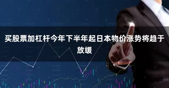 买股票加杠杆今年下半年起日本物价涨势将趋于放缓