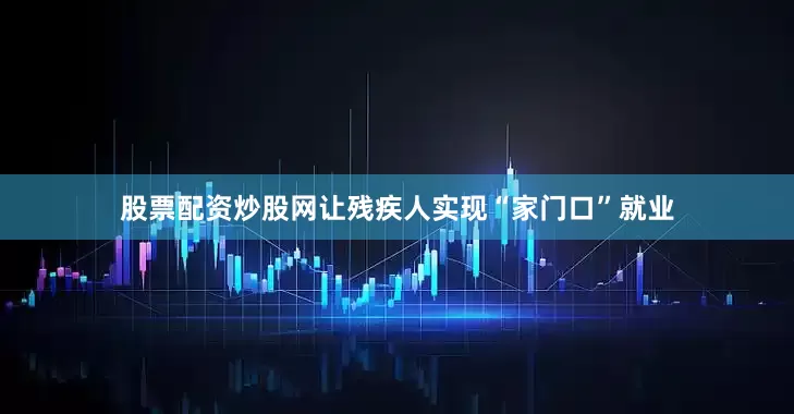 股票配资炒股网让残疾人实现“家门口”就业