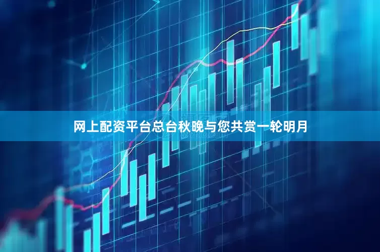 网上配资平台总台秋晚与您共赏一轮明月
