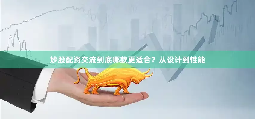 炒股配资交流到底哪款更适合？从设计到性能