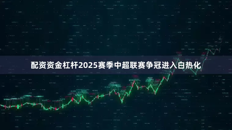 配资资金杠杆2025赛季中超联赛争冠进入白热化