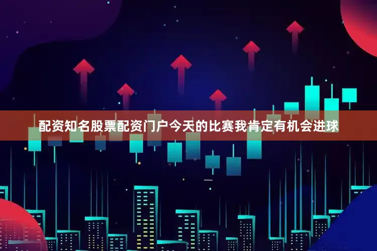 配资知名股票配资门户今天的比赛我肯定有机会进球