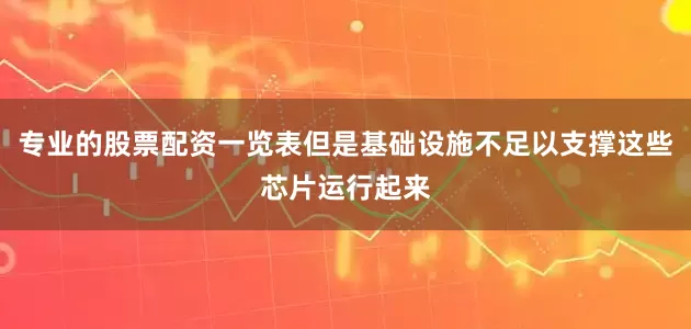 专业的股票配资一览表但是基础设施不足以支撑这些芯片运行起来