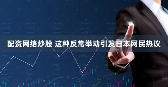 配资网络炒股 这种反常举动引发日本网民热议