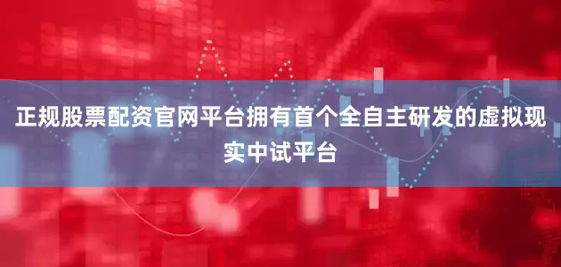 正规股票配资官网平台拥有首个全自主研发的虚拟现实中试平台