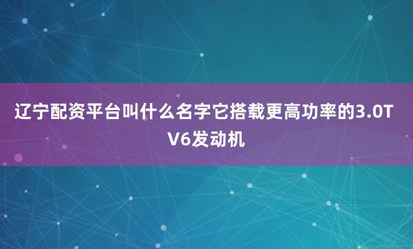 辽宁配资平台叫什么名字它搭载更高功率的3.0T V6发动机
