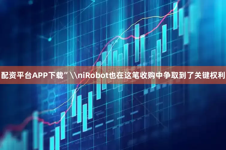 配资平台APP下载”\niRobot也在这笔收购中争取到了关键权利