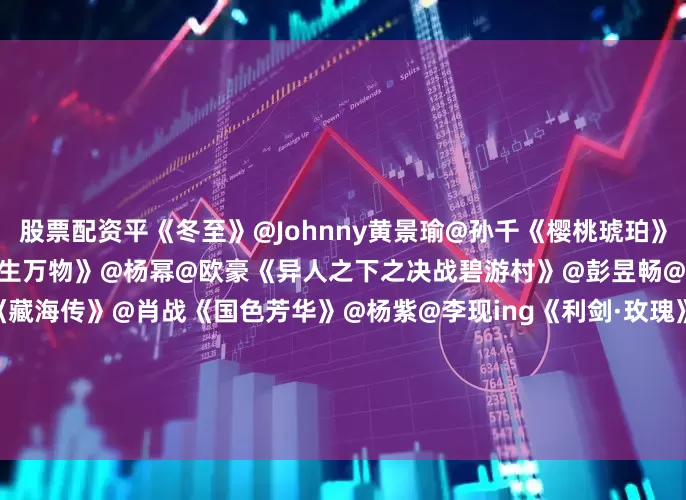 股票配资平《冬至》@Johnny黄景瑜@孙千《樱桃琥珀》@赵今麦angel@张凌赫z《生万物》@杨幂@欧豪《异人之下之决战碧游村》@彭昱畅@王影璐_@侯明昊Neo《藏海传》@肖战《国色芳华》@杨紫@李现ing《利剑·玫瑰》@Dear-迪丽热巴@金世佳《滤镜》@MIC檀健次JC-T@李兰迪《水龙吟》@罗云熙Leo《折腰》@宋祖儿lareina@摩登兄弟刘宇宁《双轨》@虞书欣Esther@何与《朝雪录