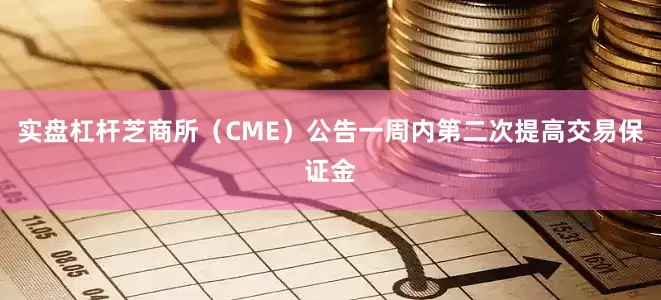 实盘杠杆芝商所（CME）公告一周内第二次提高交易保证金