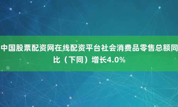 中国股票配资网在线配资平台社会消费品零售总额同比(下同)增长4.0%
