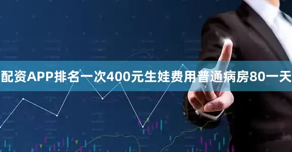 配资APP排名一次400元生娃费用普通病房80一天