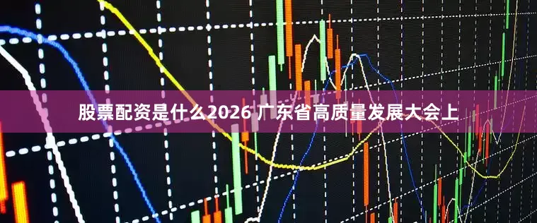 股票配资是什么2026 广东省高质量发展大会上