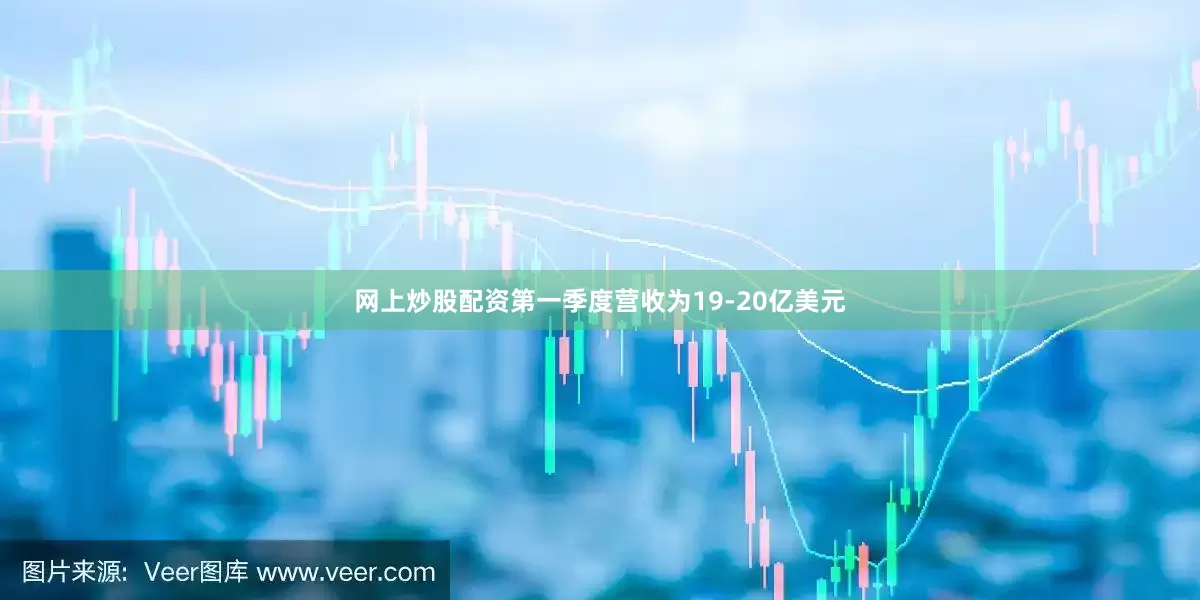 网上炒股配资第一季度营收为19-20亿美元